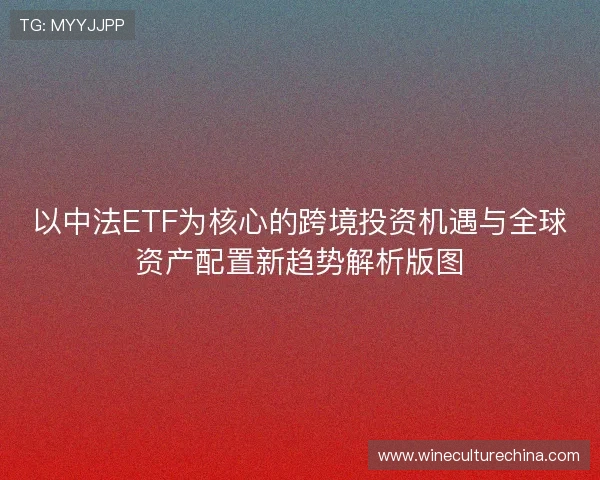 以中法ETF为核心的跨境投资机遇与全球资产配置新趋势解析版图